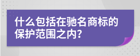 什么包括在馳名商標(biāo)的保護(hù)范圍之內(nèi)?