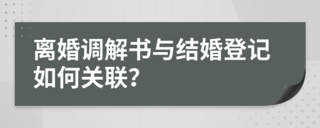 離婚調(diào)解書(shū)與結(jié)婚登記如何關(guān)聯(lián)？