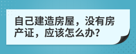 自己建造房屋，沒有房產(chǎn)證，應(yīng)該怎么辦？
