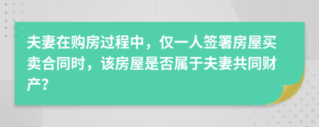 夫妻在購房過程中，僅一人簽署房屋買賣合同時，該房屋是否屬于夫妻共同財產(chǎn)？