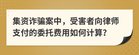 集資詐騙案中，受害者向律師支付的委托費(fèi)用如何計(jì)算？