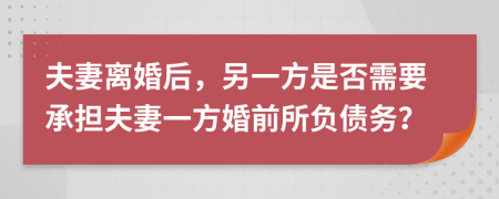 夫妻離婚后，另一方是否需要承擔(dān)夫妻一方婚前所負(fù)債務(wù)？