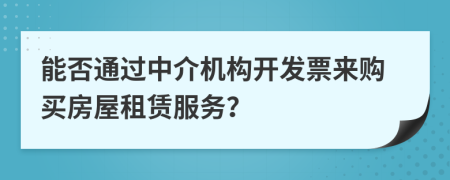 能否通過中介機(jī)構(gòu)開發(fā)票來購(gòu)買房屋租賃服務(wù)？