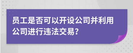 員工是否可以開設(shè)公司并利用公司進(jìn)行違法交易？