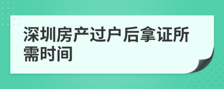 深圳房產(chǎn)過戶后拿證所需時間
