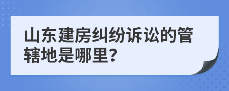 山東建房糾紛訴訟的管轄地是哪里？