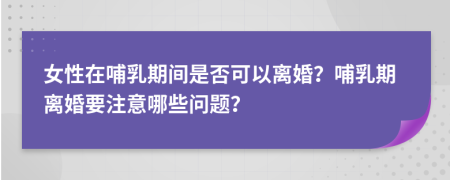 女性在哺乳期間是否可以離婚？哺乳期離婚要注意哪些問(wèn)題？