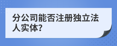 分公司能否注冊獨(dú)立法人實(shí)體？