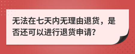 無法在七天內(nèi)無理由退貨，是否還可以進(jìn)行退貨申請？