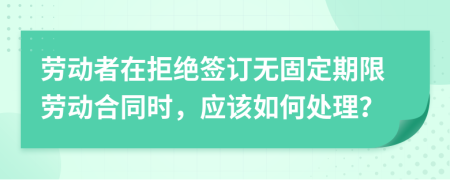 勞動(dòng)者在拒絕簽訂無固定期限勞動(dòng)合同時(shí)，應(yīng)該如何處理？