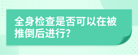 全身檢查是否可以在被推倒后進(jìn)行？