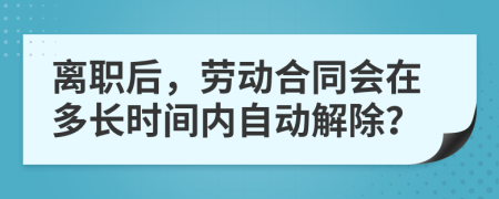 離職后，勞動合同會在多長時間內(nèi)自動解除？