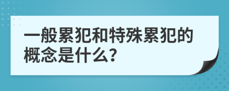一般累犯和特殊累犯的概念是什么？
