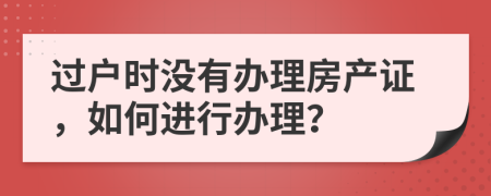 過(guò)戶時(shí)沒(méi)有辦理房產(chǎn)證，如何進(jìn)行辦理？