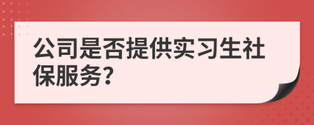 公司是否提供實(shí)習(xí)生社保服務(wù)？