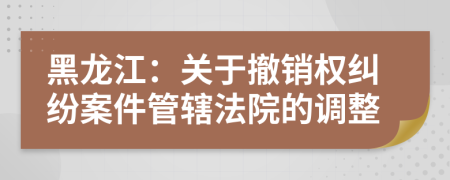 黑龍江：關(guān)于撤銷權(quán)糾紛案件管轄法院的調(diào)整