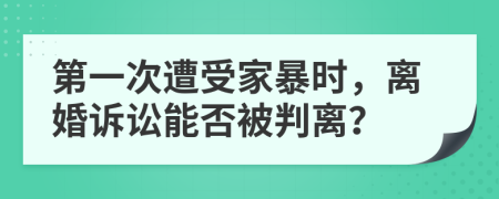 第一次遭受家暴時(shí)，離婚訴訟能否被判離？