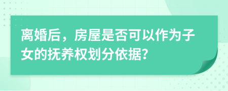 離婚后，房屋是否可以作為子女的撫養(yǎng)權(quán)劃分依據(jù)？