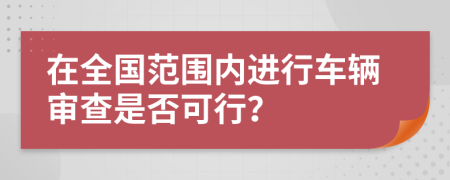 在全國范圍內(nèi)進(jìn)行車輛審查是否可行？