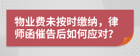 物業(yè)費未按時繳納，律師函催告后如何應對？