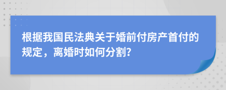 根據(jù)我國民法典關于婚前付房產(chǎn)首付的規(guī)定，離婚時如何分割？
