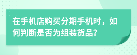 在手機(jī)店購(gòu)買(mǎi)分期手機(jī)時(shí)，如何判斷是否為組裝貨品？