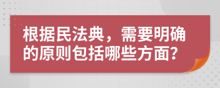 根據(jù)民法典，需要明確的原則包括哪些方面？