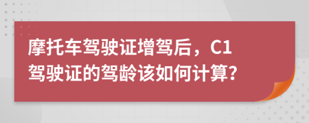 摩托車(chē)駕駛證增駕后，C1 駕駛證的駕齡該如何計(jì)算？