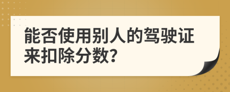 能否使用別人的駕駛證來扣除分?jǐn)?shù)？