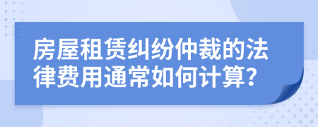 房屋租賃糾紛仲裁的法律費用通常如何計算？