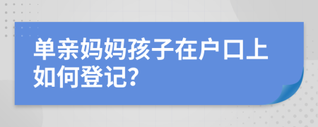 單親媽媽孩子在戶口上如何登記?