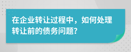 在企業(yè)轉讓過程中，如何處理轉讓前的債務問題？