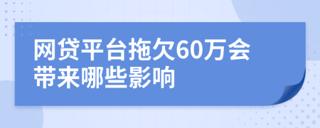 網(wǎng)貸平臺拖欠60萬會帶來哪些影響