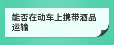 能否在動車上攜帶酒品運輸