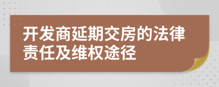 開發(fā)商延期交房的法律責任及維權途徑