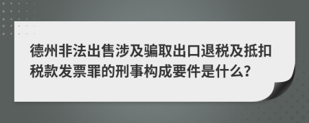 德州非法出售涉及騙取出口退稅及抵扣稅款發(fā)票罪的刑事構(gòu)成要件是什么？