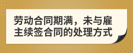 勞動(dòng)合同期滿，未與雇主續(xù)簽合同的處理方式