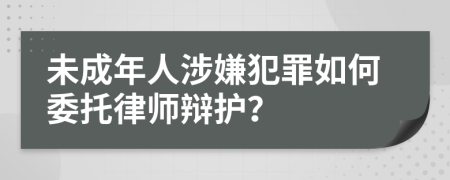 未成年人涉嫌犯罪如何委托律師辯護(hù)？