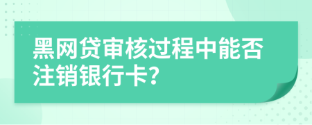 黑網(wǎng)貸審核過程中能否注銷銀行卡？