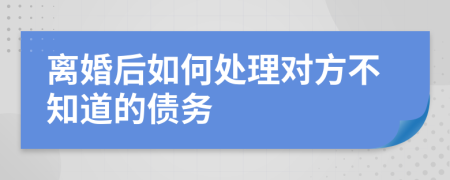 離婚后如何處理對方不知道的債務(wù)