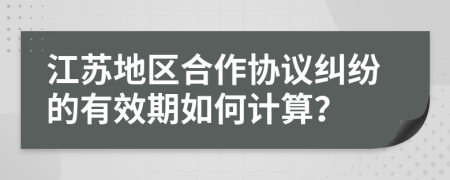 江蘇地區(qū)合作協(xié)議糾紛的有效期如何計(jì)算？