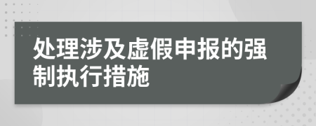 處理涉及虛假申報(bào)的強(qiáng)制執(zhí)行措施