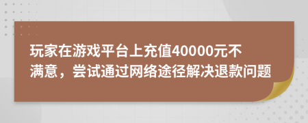 玩家在游戲平臺上充值40000元不滿意，嘗試通過網(wǎng)絡(luò)途徑解決退款問題