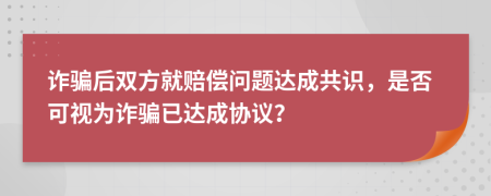 詐騙后雙方就賠償問題達成共識，是否可視為詐騙已達成協(xié)議？