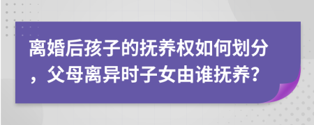離婚后孩子的撫養(yǎng)權(quán)如何劃分，父母離異時(shí)子女由誰撫養(yǎng)？