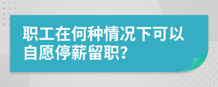 職工在何種情況下可以自愿停薪留職？