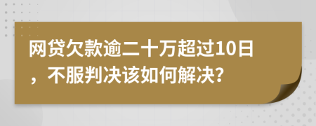 網(wǎng)貸欠款逾二十萬超過10日，不服判決該如何解決？