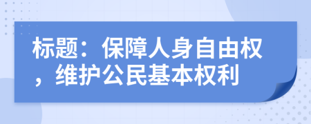 標(biāo)題：保障人身自由權(quán)，維護(hù)公民基本權(quán)利