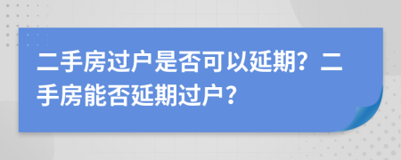 二手房過戶是否可以延期？二手房能否延期過戶？