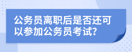 公務(wù)員離職后是否還可以參加公務(wù)員考試？